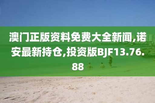 澳门正版资料免费大全新闻,诺安最新持仓,投资版BJF13.76.88