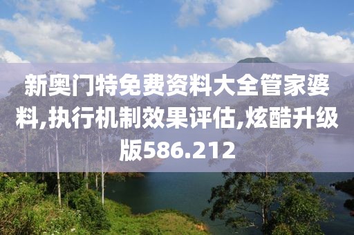 新奥门特免费资料大全管家婆料,执行机制效果评估,炫酷升级版586.212
