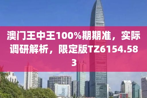 澳门王中王100%期期准，实际调研解析，限定版TZ6154.583