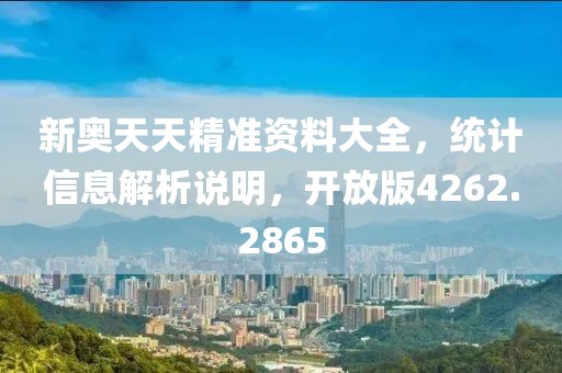 新奥天天精准资料大全，统计信息解析说明，开放版4262.2865
