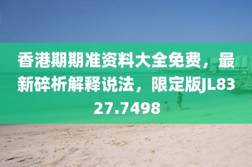 香港期期准资料大全免费，最新碎析解释说法，限定版JL8327.7498