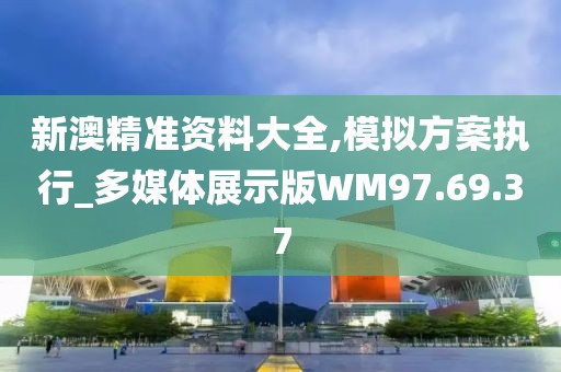 新澳精准资料大全,模拟方案执行_多媒体展示版WM97.69.37