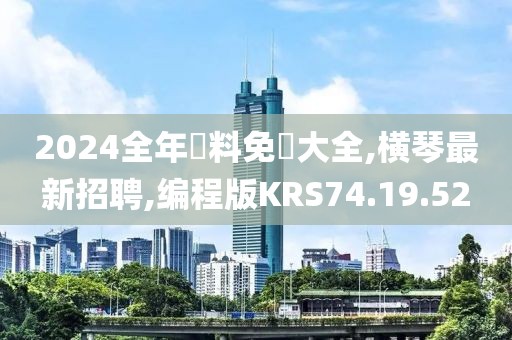 2024全年資料免費大全,横琴最新招聘,编程版KRS74.19.52