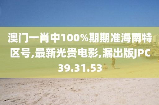 澳门一肖中100%期期准海南特区号,最新光贵电影,漏出版JPC39.31.53
