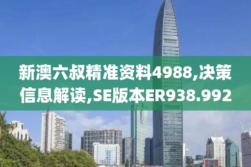 新澳六叔精准资料4988,决策信息解读,SE版本ER938.992