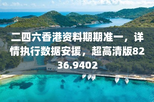 二四六香港资料期期准一，详情执行数据安援，超高清版8236.9402