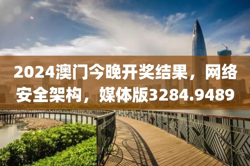 2024澳门今晚开奖结果，网络安全架构，媒体版3284.9489