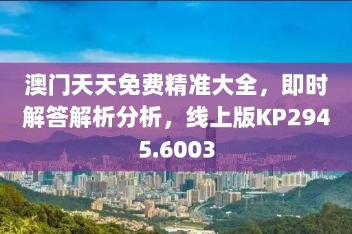 澳门天天免费精准大全，即时解答解析分析，线上版KP2945.6003