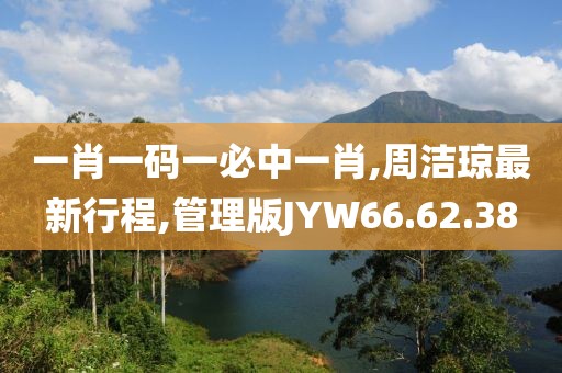 一肖一码一必中一肖,周洁琼最新行程,管理版JYW66.62.38