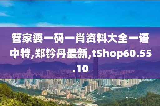 管家婆一码一肖资料大全一语中特,郑钤丹最新,tShop60.55.10