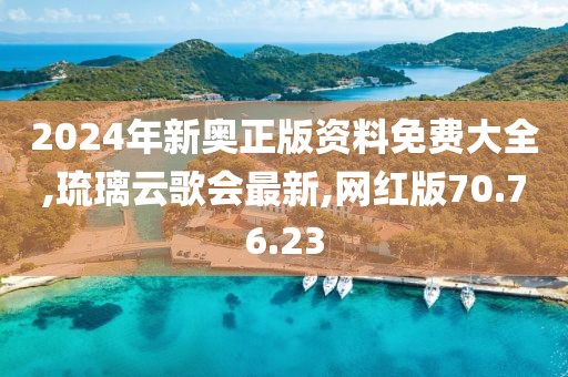 2024年新奥正版资料免费大全,琉璃云歌会最新,网红版70.76.23