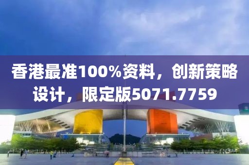 香港最准100%资料，创新策略设计，限定版5071.7759