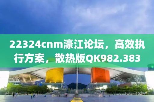 22324cnm濠江论坛，高效执行方案，散热版QK982.383