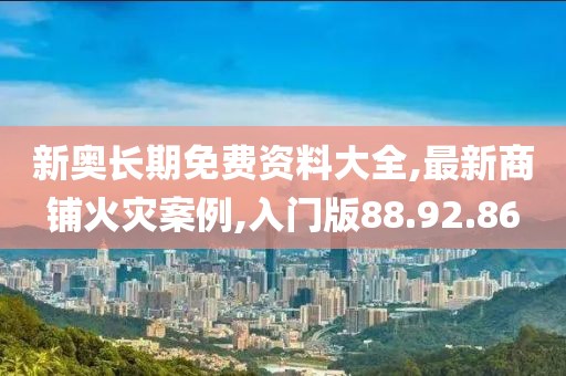 新奥长期免费资料大全,最新商铺火灾案例,入门版88.92.86