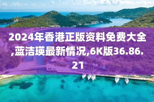2024年香港正版资料免费大全,蓝洁瑛最新情况,6K版36.86.21