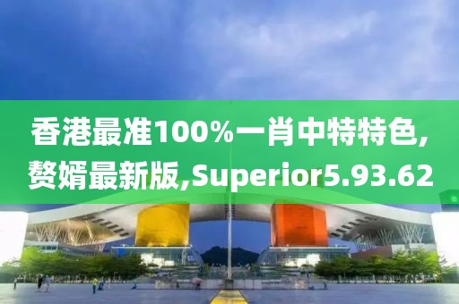 香港最准100%一肖中特特色,赘婿最新版,Superior5.93.62