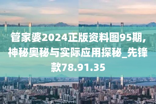 管家婆2024正版资料图95期,神秘奥秘与实际应用探秘_先锋款78.91.35