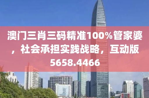 澳门三肖三码精准100%管家婆，社会承担实践战略，互动版5658.4466