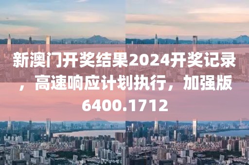新澳门开奖结果2024开奖记录，高速响应计划执行，加强版6400.1712