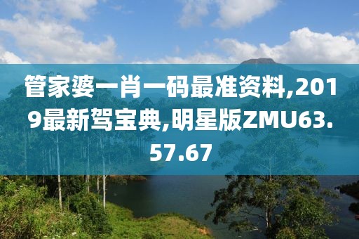 管家婆一肖一码最准资料,2019最新驾宝典,明星版ZMU63.57.67