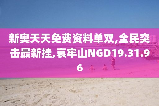 新奥天天免费资料单双,全民突击最新挂,哀牢山NGD19.31.96