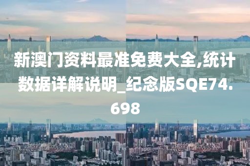 新澳门资料最准免费大全,统计数据详解说明_纪念版SQE74.698