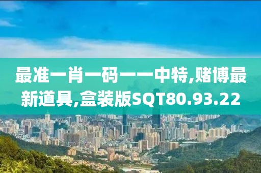 最准一肖一码一一中特,赌博最新道具,盒装版SQT80.93.22