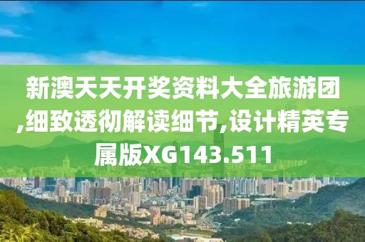 新澳天天开奖资料大全旅游团,细致透彻解读细节,设计精英专属版XG143.511