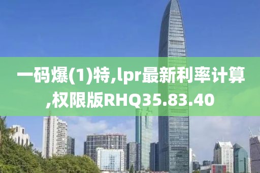 一码爆(1)特,lpr最新利率计算,权限版RHQ35.83.40