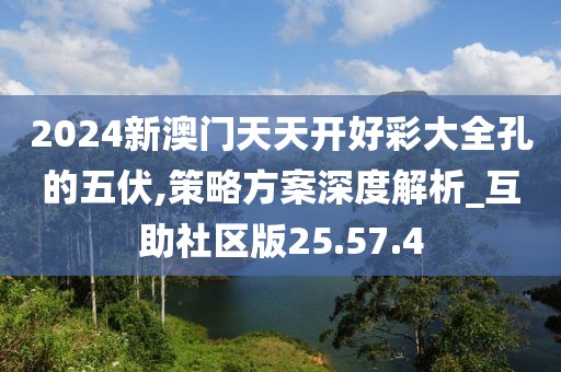 2024新澳门天天开好彩大全孔的五伏,策略方案深度解析_互助社区版25.57.4