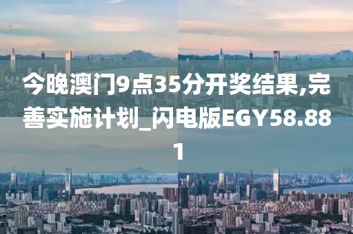 今晚澳门9点35分开奖结果,完善实施计划_闪电版EGY58.881