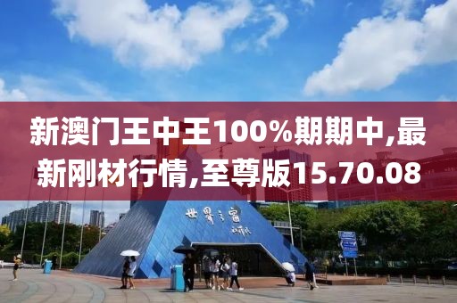 新澳门王中王100%期期中,最新刚材行情,至尊版15.70.08