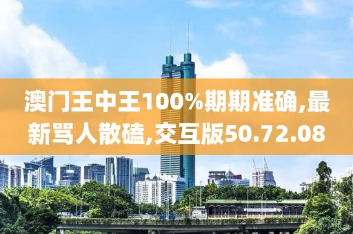 澳门王中王100%期期准确,最新骂人散磕,交互版50.72.08