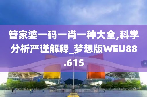 管家婆一码一肖一种大全,科学分析严谨解释_梦想版WEU88.615
