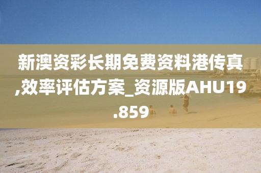 新澳资彩长期免费资料港传真,效率评估方案_资源版AHU19.859