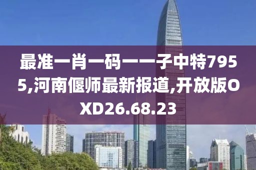 最准一肖一码一一子中特7955,河南偃师最新报道,开放版OXD26.68.23
