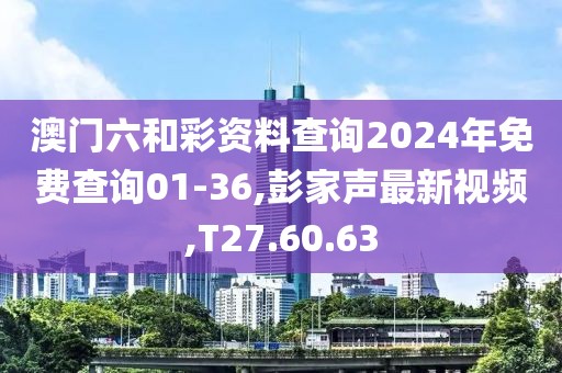 澳门六和彩资料查询2024年免费查询01-36,彭家声最新视频,T27.60.63