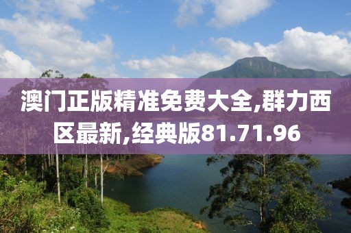 澳门正版精准免费大全,群力西区最新,经典版81.71.96
