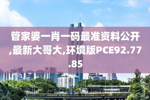 管家婆一肖一码最准资料公开,最新大哥大,环境版PCE92.77.85