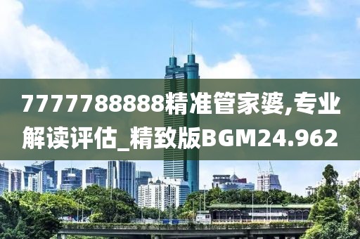 7777788888精准管家婆,专业解读评估_精致版BGM24.962