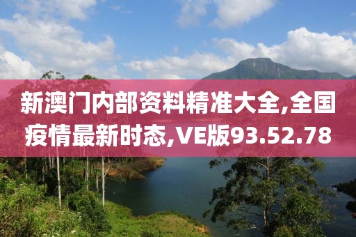 新澳门内部资料精准大全,全国疫情最新时态,VE版93.52.78