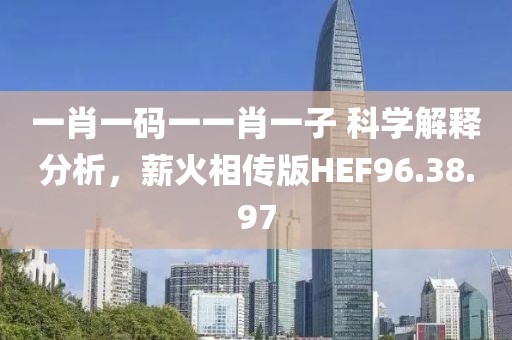 一肖一码一一肖一子 科学解释分析，薪火相传版HEF96.38.97