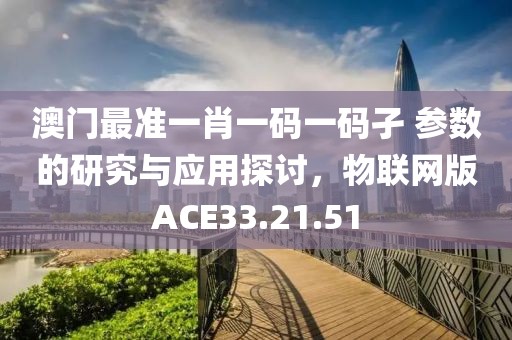 澳门最准一肖一码一码孑 参数的研究与应用探讨，物联网版ACE33.21.51