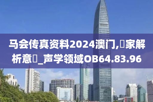 马会传真资料2024澳门,專家解析意見_声学领域OB64.83.96