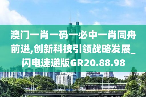 澳门一肖一码一必中一肖同舟前进,创新科技引领战略发展_闪电速递版GR20.88.98