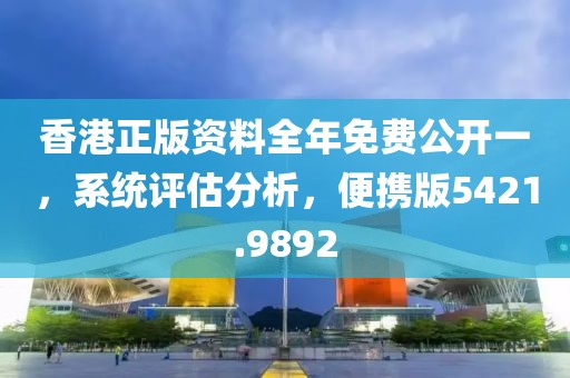 香港正版资料全年免费公开一，系统评估分析，便携版5421.9892
