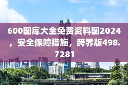 600图库大全免费资料图2024，安全保障措施，跨界版498.7281