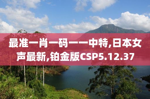 最准一肖一码一一中特,日本女声最新,铂金版CSP5.12.37