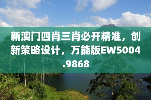 新澳门四肖三肖必开精准，创新策略设计，万能版EW5004.9868
