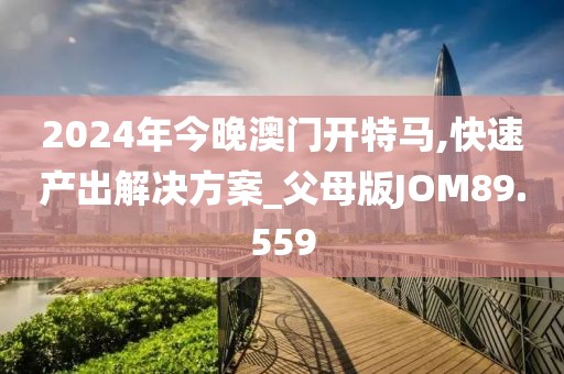 2024年今晚澳门开特马,快速产出解决方案_父母版JOM89.559